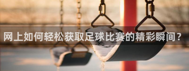 网上如何轻松获取足球比赛的精彩瞬间？